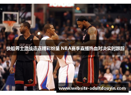 快船勇士激战连连精彩纷呈 NBA赛季直播热血对决实时跟踪