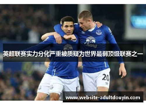 英超联赛实力分化严重被质疑为世界最弱顶级联赛之一 英超联赛实力分化严重被质疑为世界最弱顶级联赛之一